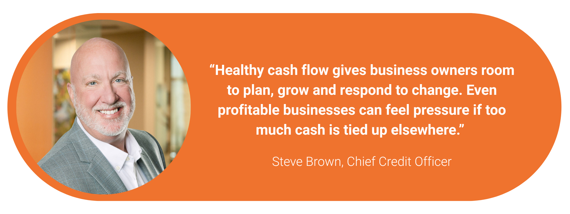 Business Article Quote - steve brown Healthy cash flow gives business owners room to plan, grow and respond to change. Even profitable businesses can feel pressure if too much cash is tied up elsewhere.
